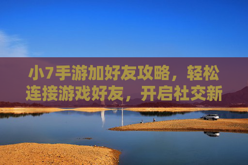 小7手游加好友攻略，轻松连接游戏好友，开启社交新体验