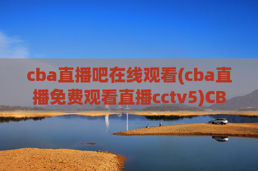 cba直播吧在线观看(cba直播免费观看直播cctv5)CBA直播吧在线观看,免费直播CCTV5直播内容