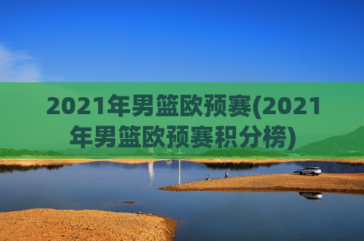 2021年男篮欧预赛(2021年男篮欧预赛积分榜)