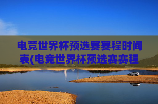 电竞世界杯预选赛赛程时间表(电竞世界杯预选赛赛程时间表最新)