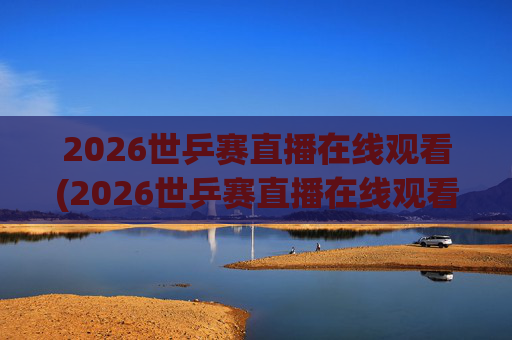 2026世乒赛直播在线观看(2026世乒赛直播在线观看女团比赛2026)2026世乒赛直播在线观看（女团比赛直播观看指南）