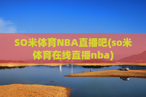 SO米体育NBA直播吧(so米体育在线直播nba)