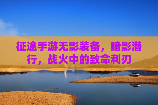 征途手游无影装备，暗影潜行，战火中的致命利刃