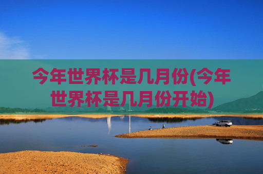 今年世界杯是几月份(今年世界杯是几月份开始)