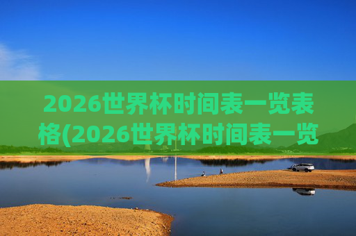 2026世界杯时间表一览表格(2026世界杯时间表一览表格下载)