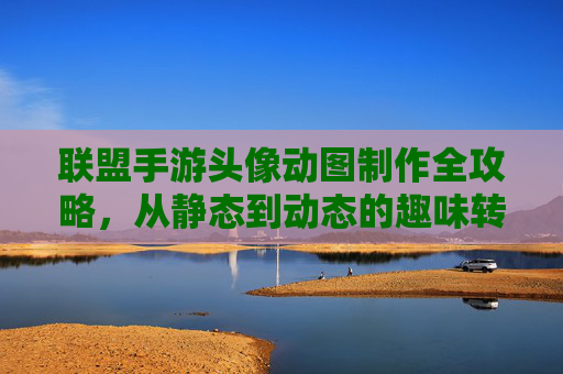 联盟手游头像动图制作全攻略,从静态到动态的趣味转换技巧