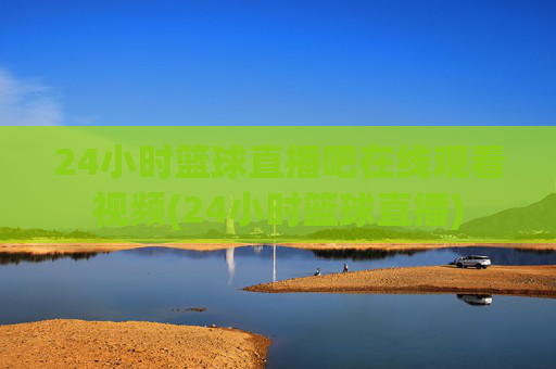 24小时篮球直播吧在线观看视频(24小时篮球直播)