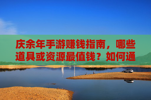 庆余年手游赚钱指南，哪些道具或资源最值钱？如何通过交易变现？