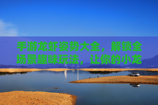 手游龙虾姿势大全，解锁全场景趣味玩法，让你的小龙虾活出灵魂！