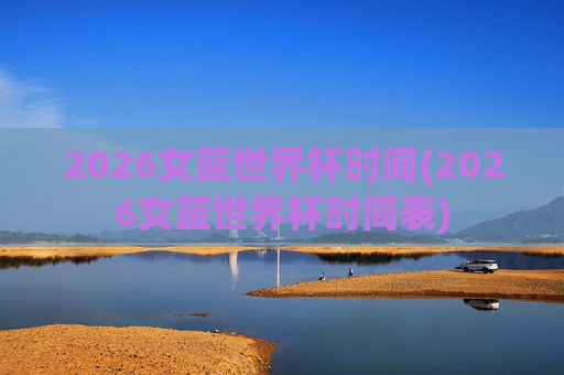 2026女篮世界杯时间(2026女篮世界杯时间表)