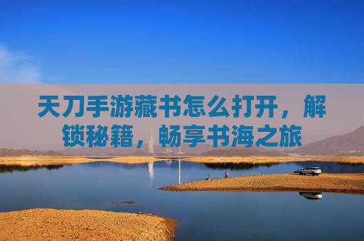 天刀手游藏书怎么打开,解锁秘籍,畅享书海之旅