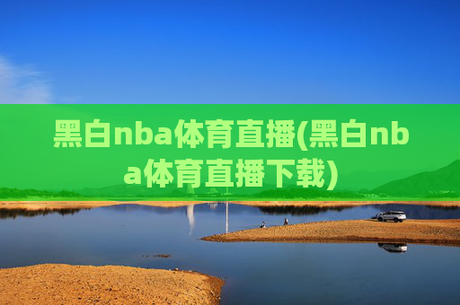 黑白nba体育直播(黑白nba体育直播下载)
