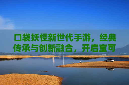 口袋妖怪新世代手游,经典传承与创新融合,开启宝可梦冒险新篇章