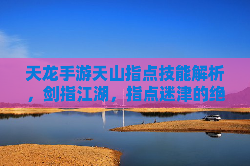 天龙手游天山指点技能解析，剑指江湖，指点迷津的绝学之道
