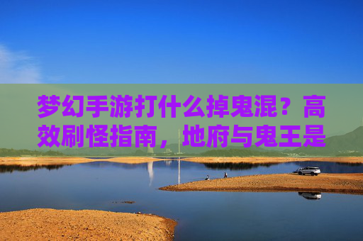 梦幻手游打什么掉鬼混？高效刷怪指南，地府与鬼王是富矿，梦幻手游高效刷怪指南，地府与鬼王是掉鬼混的富矿