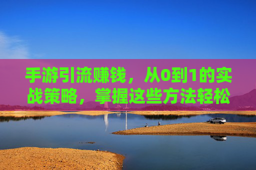 手游引流赚钱,从0到1的实战策略,掌握这些方法轻松变现