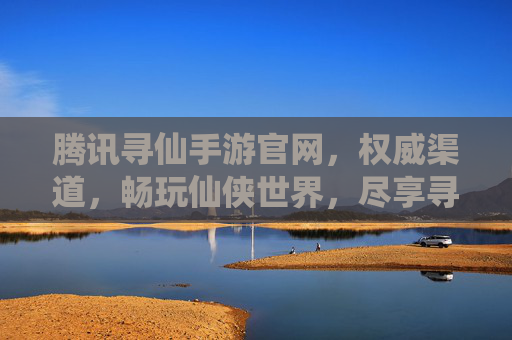 腾讯寻仙手游官网,权威渠道,畅玩仙侠世界,尽享寻仙乐趣,腾讯寻仙手游官网,权威渠道,畅玩仙侠世界,尽享寻仙乐趣