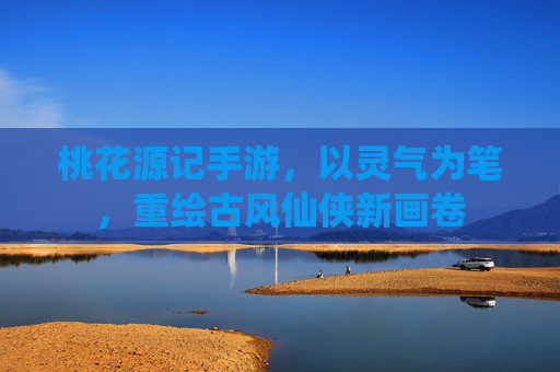 桃花源记手游，以灵气为笔，重绘古风仙侠新画卷
