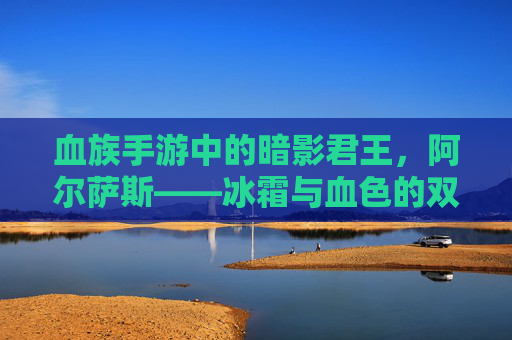 血族手游中的暗影君王,阿尔萨斯——冰霜与血色的双重烙印