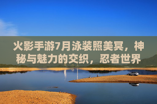 火影手游7月泳装照美冥，神秘与魅力的交织，忍者世界的夏日风情
