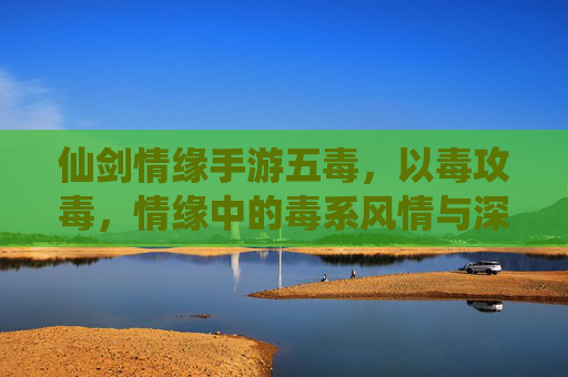 仙剑情缘手游五毒，以毒攻毒，情缘中的毒系风情与深情守护