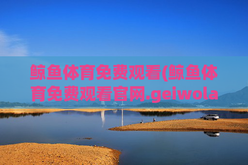 鲸鱼体育免费观看(鲸鱼体育免费观看官网.geiwolai.中国)(1)