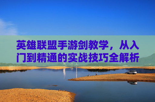 英雄联盟手游剑教学,从入门到精通的实战技巧全解析,英雄联盟手游剑,从入门到精通的实战技巧全解析