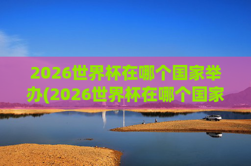 2026世界杯在哪个国家举办(2026世界杯在哪个国家举办)