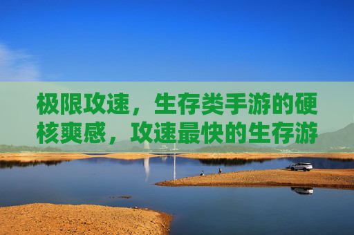 极限攻速，生存类手游的硬核爽感，攻速最快的生存游戏如何重塑生存体验？