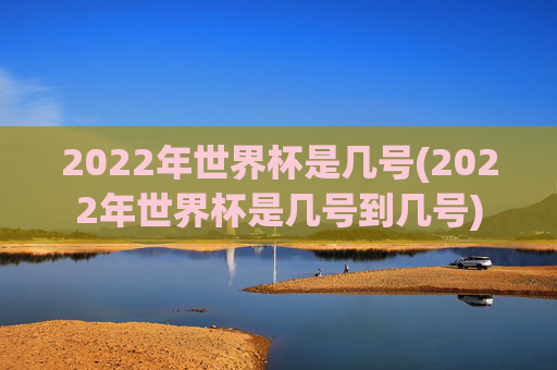 2022年世界杯是几号(2022年世界杯是几号到几号)