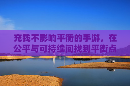 充钱不影响平衡的手游，在公平与可持续间找到平衡点