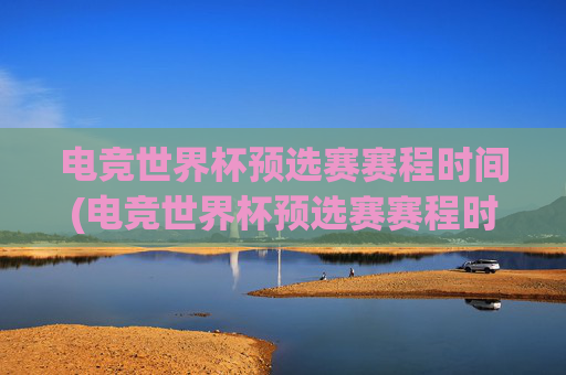 电竞世界杯预选赛赛程时间(电竞世界杯预选赛赛程时间表)