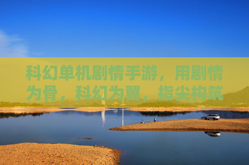 科幻单机剧情手游,用剧情为骨,科幻为翼,指尖构筑的沉浸式星际叙事