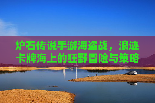 炉石传说手游海盗战,浪迹卡牌海上的狂野冒险与策略博弈