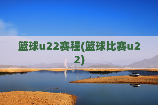 篮球u22赛程(篮球比赛u22)