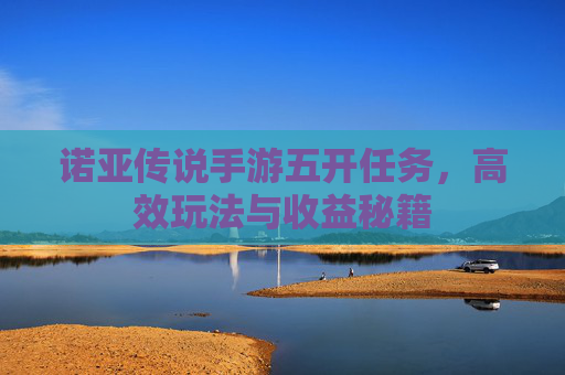 诺亚传说手游五开任务，高效玩法与收益秘籍