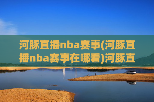 河豚直播nba赛事(河豚直播nba赛事在哪看)河豚直播NBA赛事在哪看？