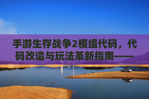 手游生存战争2模组代码，代码改造与玩法革新指南——解锁新生存体验的密钥，手游生存战争2模组代码，代码改造与玩法革新指南——解锁新生存体验的密钥