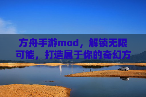 方舟手游mod，解锁无限可能，打造属于你的奇幻方舟世界
