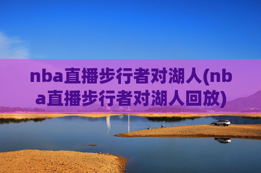 nba直播步行者对湖人(nba直播步行者对湖人回放)