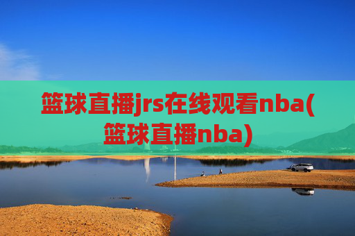 篮球直播jrs在线观看nba(篮球直播nba)