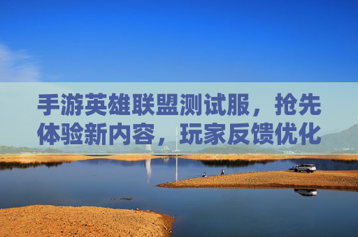 手游英雄联盟测试服,抢先体验新内容,玩家反馈优化之路