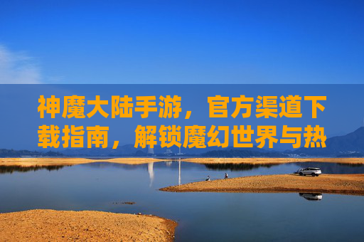 神魔大陆手游，官方渠道下载指南，解锁魔幻世界与热血战斗的终极体验！