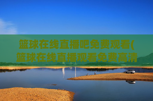 篮球在线直播吧免费观看(篮球在线直播观看免费高清)篮球在线直播吧免费观看（高清直播平台）