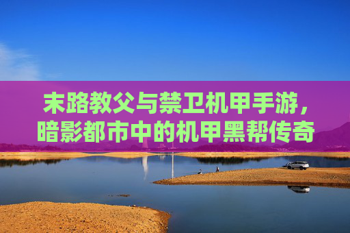 末路教父与禁卫机甲手游,暗影都市中的机甲黑帮传奇