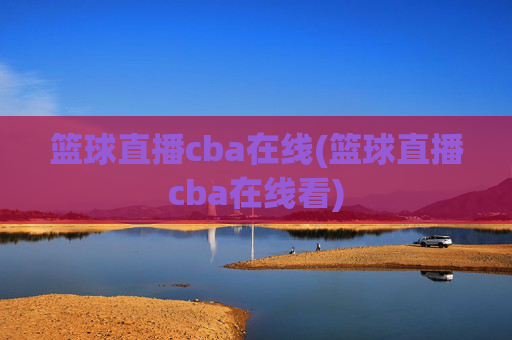 篮球直播cba在线(篮球直播cba在线看)