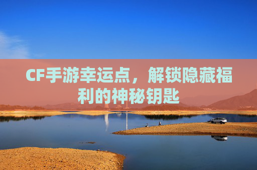 CF手游幸运点，解锁隐藏福利的神秘钥匙