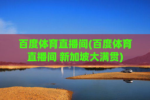 百度体育直播间(百度体育直播间 新加坡大满贯)