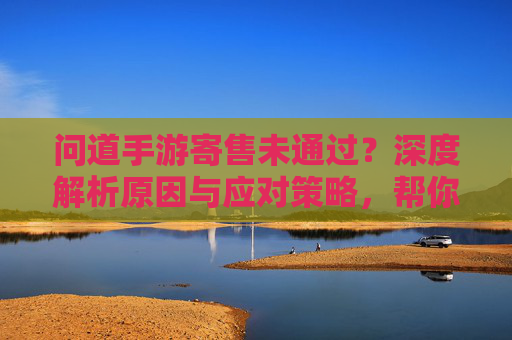 问道手游寄售未通过？深度解析原因与应对策略，帮你解决寄售难题