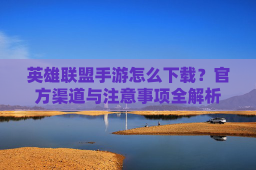 英雄联盟手游怎么下载?官方渠道与注意事项全解析